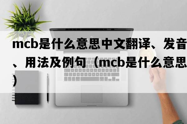 mcb是什么意思中文翻譯、發(fā)音、用法及例句（mcb是什么意思）