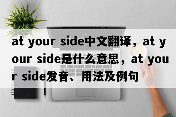 at your side中文翻譯，at your side是什么意思，at your side發(fā)音、用法及例句