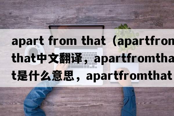 apart from that（apartfromthat中文翻譯，apartfromthat是什么意思，apartfromthat發(fā)音、用法及例句）