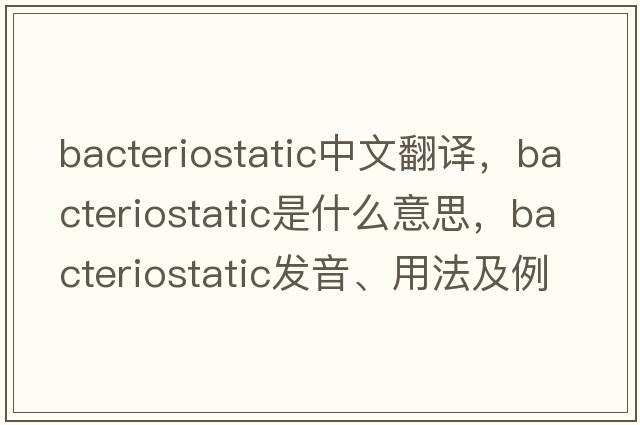 bacteriostatic中文翻譯，bacteriostatic是什么意思，bacteriostatic發(fā)音、用法及例句