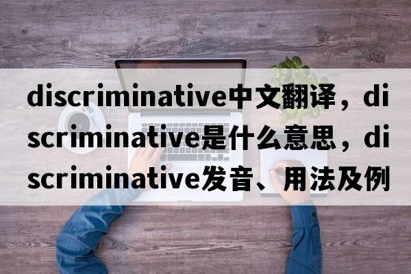 discriminative中文翻譯，discriminative是什么意思，discriminative發(fā)音、用法及例句