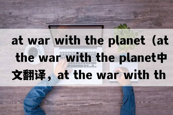 at war with the planet（at the war with the planet中文翻譯，at the war with the planet是什么意思，at the war wit
