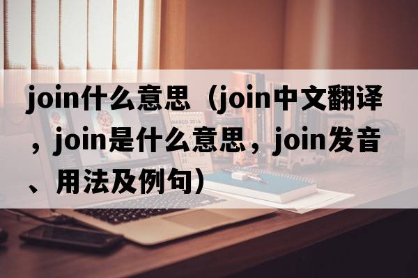 join什么意思（join中文翻譯，join是什么意思，join發(fā)音、用法及例句）