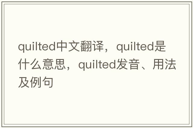 quilted中文翻譯，quilted是什么意思，quilted發(fā)音、用法及例句