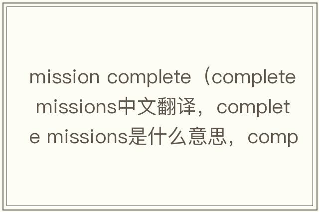 mission complete（complete missions中文翻譯，complete missions是什么意思，complete missions發(fā)音、用法及例句）