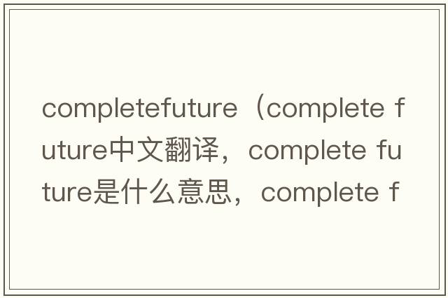 completefuture（complete future中文翻譯，complete future是什么意思，complete future發(fā)音、用法及例句）