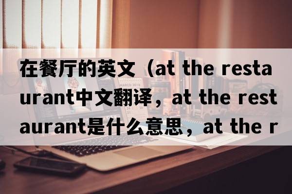 在餐廳的英文（at the restaurant中文翻譯，at the restaurant是什么意思，at the restaurant發(fā)音、用法及例句）