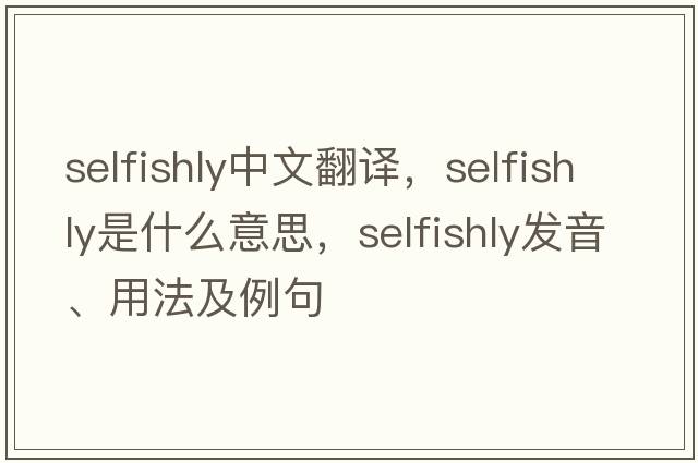 selfishly中文翻譯，selfishly是什么意思，selfishly發(fā)音、用法及例句