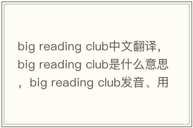 big reading club中文翻譯，big reading club是什么意思，big reading club發(fā)音、用法及例句
