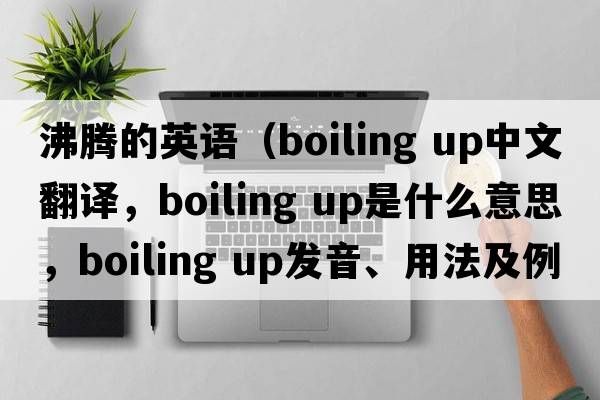 沸騰的英語(yǔ)（boiling up中文翻譯，boiling up是什么意思，boiling up發(fā)音、用法及例句）