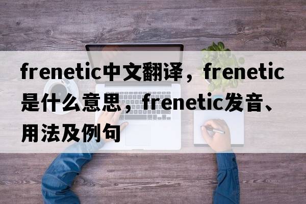 frenetic中文翻譯，frenetic是什么意思，frenetic發(fā)音、用法及例句