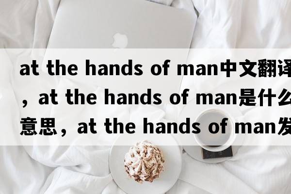 at the hands of man中文翻譯，at the hands of man是什么意思，at the hands of man發(fā)音、用法及例句