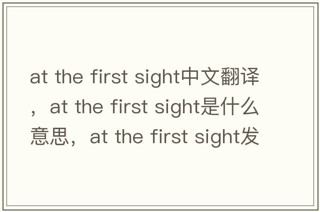 at the first sight中文翻譯，at the first sight是什么意思，at the first sight發(fā)音、用法及例句