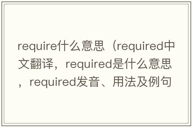 require什么意思（required中文翻譯，required是什么意思，required發(fā)音、用法及例句）