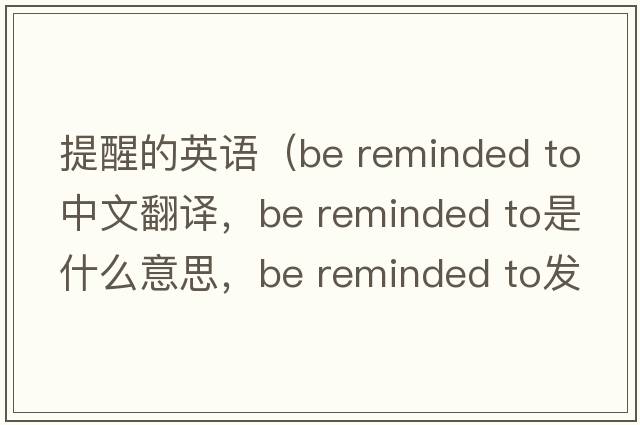 提醒的英語(yǔ)（be reminded to中文翻譯，be reminded to是什么意思，be reminded to發(fā)音、用法及例句）