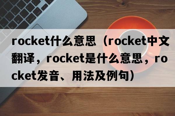 rocket什么意思（rocket中文翻譯，rocket是什么意思，rocket發(fā)音、用法及例句）