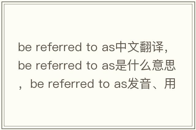 be referred to as中文翻譯，be referred to as是什么意思，be referred to as發(fā)音、用法及例句