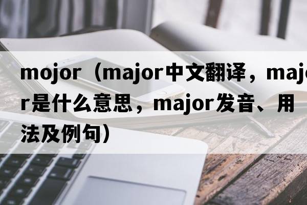 mojor（major中文翻譯，major是什么意思，major發(fā)音、用法及例句）