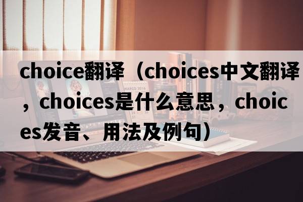 choice翻譯（choices中文翻譯，choices是什么意思，choices發(fā)音、用法及例句）