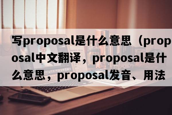 寫(xiě)proposal是什么意思（proposal中文翻譯，proposal是什么意思，proposal發(fā)音、用法及例句）