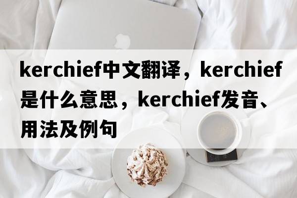 kerchief中文翻譯，kerchief是什么意思，kerchief發(fā)音、用法及例句