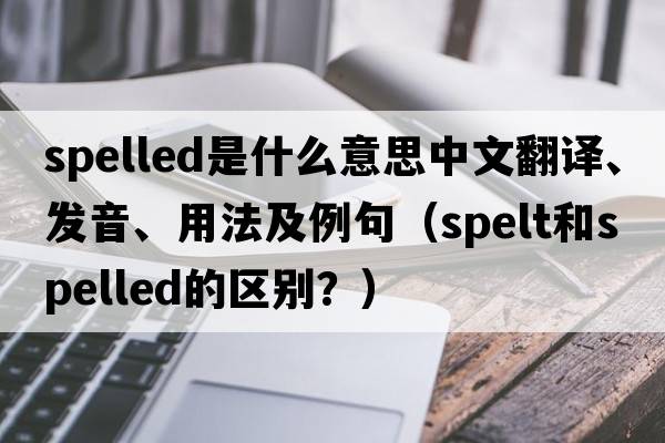 spelled是什么意思中文翻譯、發(fā)音、用法及例句（spelt和spelled的區別？）