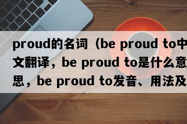 proud的名詞（be proud to中文翻譯，be proud to是什么意思，be proud to發(fā)音、用法及例句）