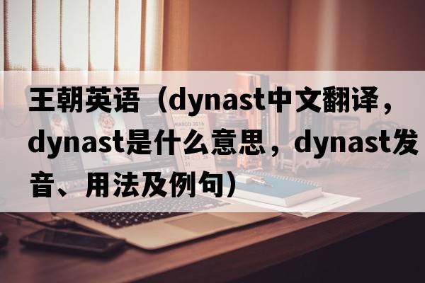 王朝英語(yǔ)（dynast中文翻譯，dynast是什么意思，dynast發(fā)音、用法及例句）