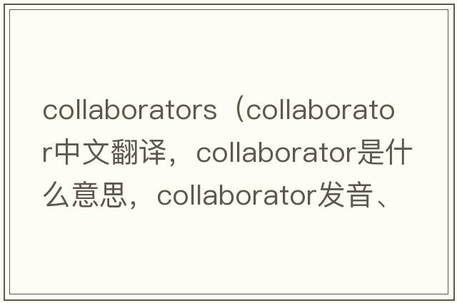 collaborators（collaborator中文翻譯，collaborator是什么意思，collaborator發(fā)音、用法及例句）