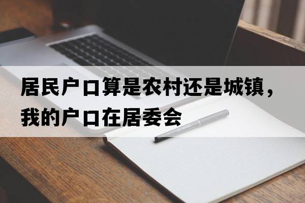 居民戶(hù)口算是農村還是城鎮，我的戶(hù)口在居委會(huì )