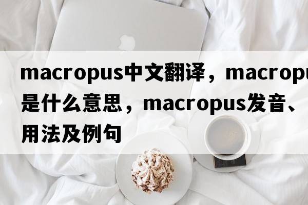 Macropus中文翻譯，Macropus是什么意思，Macropus發(fā)音、用法及例句