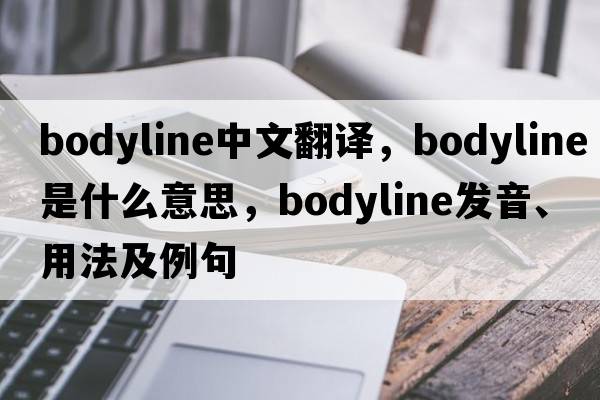 bodyline中文翻譯，bodyline是什么意思，bodyline發(fā)音、用法及例句