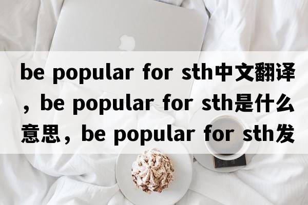 be popular for sth中文翻譯，be popular for sth是什么意思，be popular for sth發(fā)音、用法及例句
