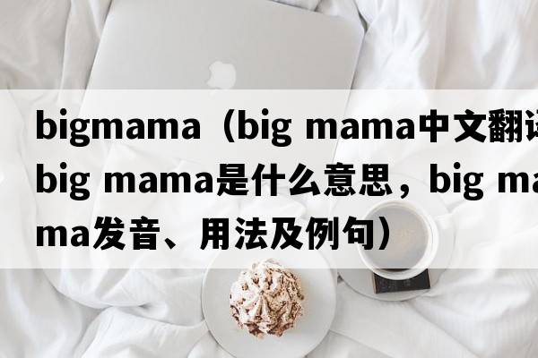 bigmama（big mama中文翻譯，big mama是什么意思，big mama發(fā)音、用法及例句）