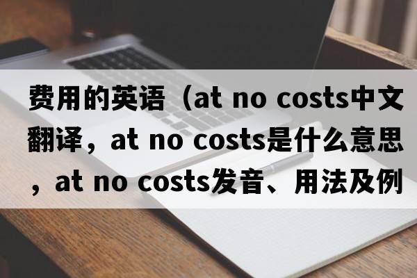 費用的英語(yǔ)（at no costs中文翻譯，at no costs是什么意思，at no costs發(fā)音、用法及例句）
