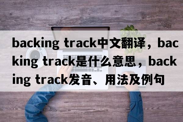 backing track中文翻譯，backing track是什么意思，backing track發(fā)音、用法及例句