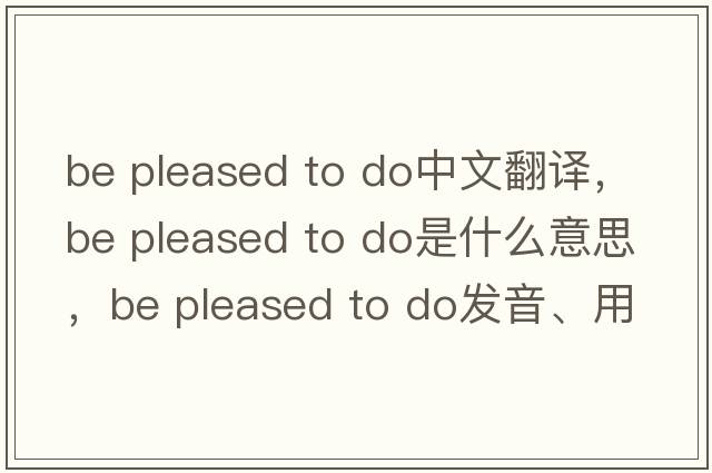 be pleased to do中文翻譯，be pleased to do是什么意思，be pleased to do發(fā)音、用法及例句