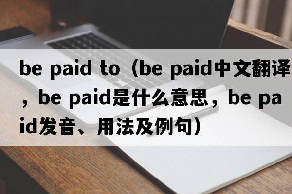 be paid to（be paid中文翻譯，be paid是什么意思，be paid發(fā)音、用法及例句）