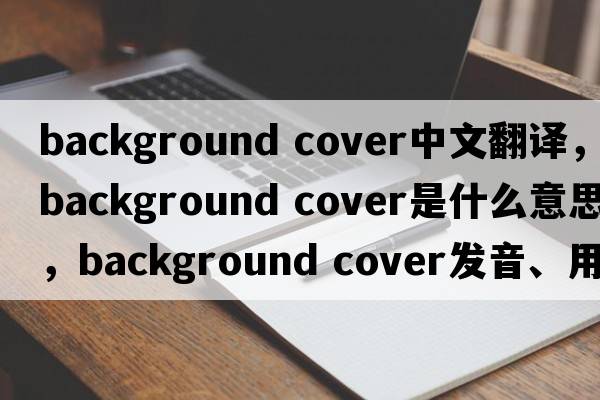 background cover中文翻譯，background cover是什么意思，background cover發(fā)音、用法及例句