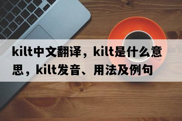 kilt中文翻譯，kilt是什么意思，kilt發(fā)音、用法及例句