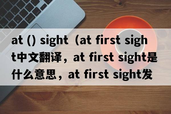 at () sight（at first sight中文翻譯，at first sight是什么意思，at first sight發(fā)音、用法及例句）