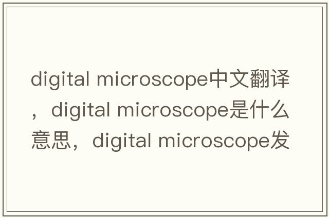 digital microscope中文翻譯，digital microscope是什么意思，digital microscope發(fā)音、用法及例句