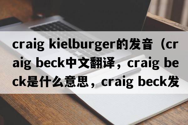 craig kielburger的發(fā)音（craig beck中文翻譯，craig beck是什么意思，craig beck發(fā)音、用法及例句）