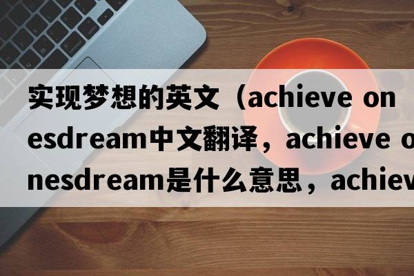 實(shí)現夢(mèng)想的英文（achieve onesdream中文翻譯，achieve onesdream是什么意思，achieve onesdream發(fā)音、用法及例句）