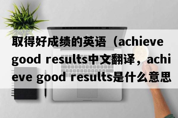 取得好成績(jì)的英語(yǔ)（achieve good results中文翻譯，achieve good results是什么意思，achieve good results發(fā)音、用法及例句）