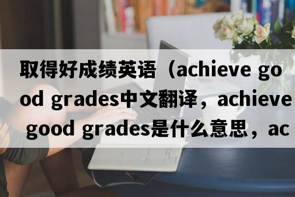 取得好成績(jì)英語(yǔ)（achieve good grades中文翻譯，achieve good grades是什么意思，achieve good grades發(fā)音、用法及例句）