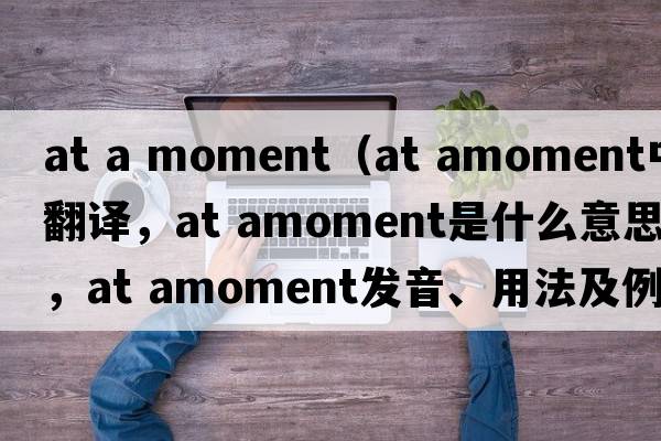at a moment（at amoment中文翻譯，at amoment是什么意思，at amoment發(fā)音、用法及例句）