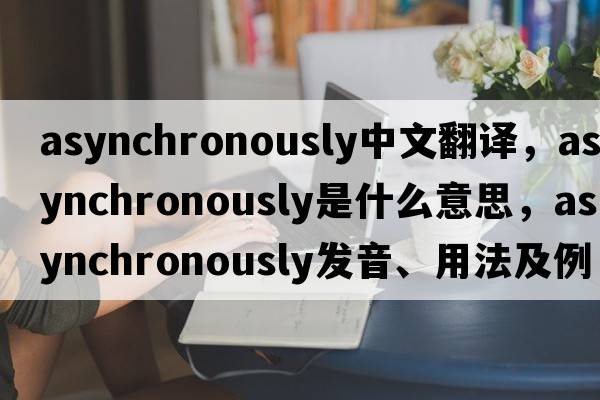 asynchronously中文翻譯，asynchronously是什么意思，asynchronously發(fā)音、用法及例句