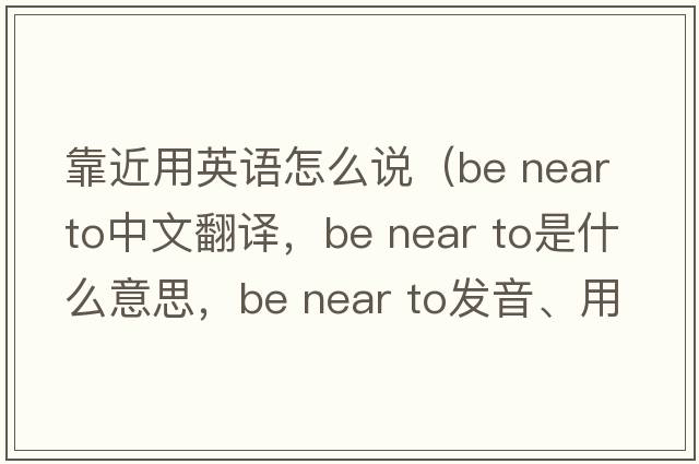 靠近用英語(yǔ)怎么說(shuō)（be near to中文翻譯，be near to是什么意思，be near to發(fā)音、用法及例句）
