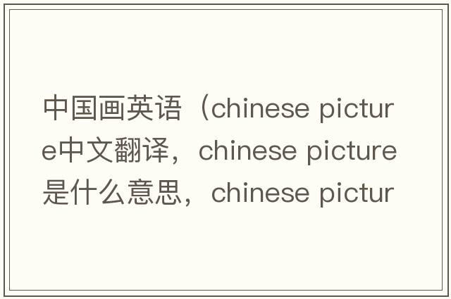 中國畫(huà)英語(yǔ)（chinese picture中文翻譯，chinese picture是什么意思，chinese picture發(fā)音、用法及例句）